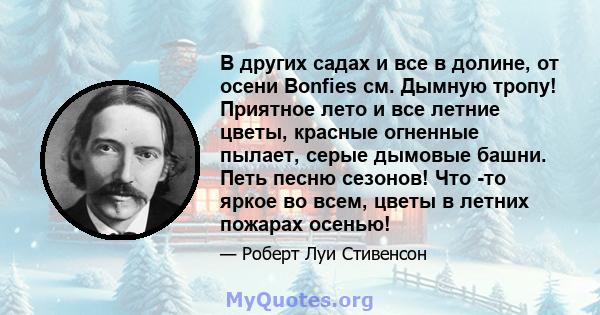 В других садах и все в долине, от осени Bonfies см. Дымную тропу! Приятное лето и все летние цветы, красные огненные пылает, серые дымовые башни. Петь песню сезонов! Что -то яркое во всем, цветы в летних пожарах осенью!