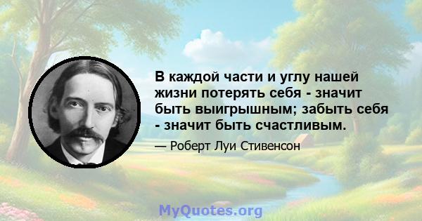 В каждой части и углу нашей жизни потерять себя - значит быть выигрышным; забыть себя - значит быть счастливым.