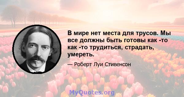 В мире нет места для трусов. Мы все должны быть готовы как -то как -то трудиться, страдать, умереть.