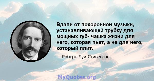 Вдали от похоронной музыки, устанавливающей трубку для мощных губ- чашка жизни для него, которая пьет, а не для него, который плит.