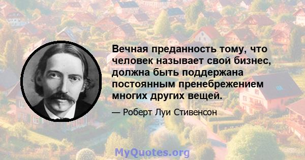 Вечная преданность тому, что человек называет свой бизнес, должна быть поддержана постоянным пренебрежением многих других вещей.