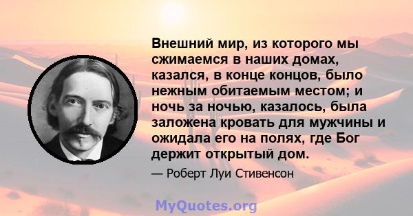 Внешний мир, из которого мы сжимаемся в наших домах, казался, в конце концов, было нежным обитаемым местом; и ночь за ночью, казалось, была заложена кровать для мужчины и ожидала его на полях, где Бог держит открытый