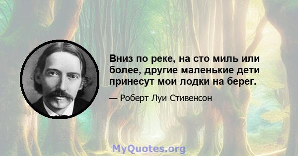 Вниз по реке, на сто миль или более, другие маленькие дети принесут мои лодки на берег.