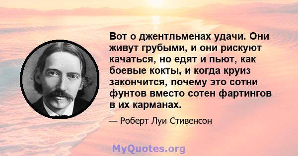 Вот о джентльменах удачи. Они живут грубыми, и они рискуют качаться, но едят и пьют, как боевые кокты, и когда круиз закончится, почему это сотни фунтов вместо сотен фартингов в их карманах.