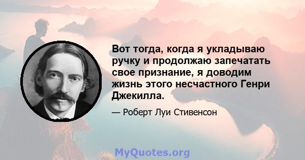 Вот тогда, когда я укладываю ручку и продолжаю запечатать свое признание, я доводим жизнь этого несчастного Генри Джекилла.