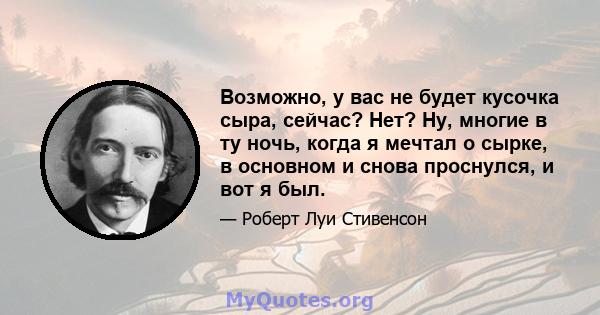 Возможно, у вас не будет кусочка сыра, сейчас? Нет? Ну, многие в ту ночь, когда я мечтал о сырке, в основном и снова проснулся, и вот я был.