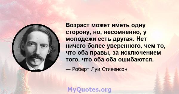 Возраст может иметь одну сторону, но, несомненно, у молодежи есть другая. Нет ничего более уверенного, чем то, что оба правы, за исключением того, что оба оба ошибаются.