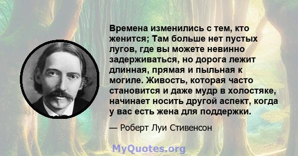 Времена изменились с тем, кто женится; Там больше нет пустых лугов, где вы можете невинно задерживаться, но дорога лежит длинная, прямая и пыльная к могиле. Живость, которая часто становится и даже мудр в холостяке,