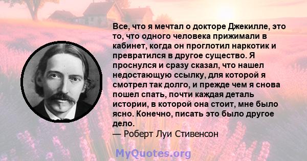 Все, что я мечтал о докторе Джекилле, это то, что одного человека прижимали в кабинет, когда он проглотил наркотик и превратился в другое существо. Я проснулся и сразу сказал, что нашел недостающую ссылку, для которой я 