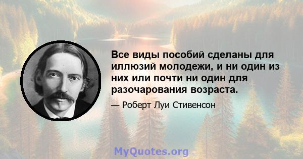 Все виды пособий сделаны для иллюзий молодежи, и ни один из них или почти ни один для разочарования возраста.