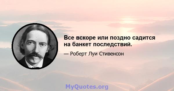 Все вскоре или поздно садится на банкет последствий.