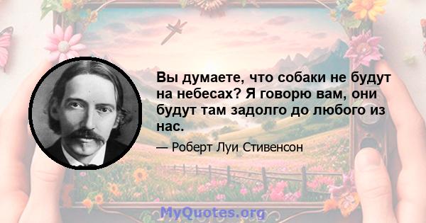 Вы думаете, что собаки не будут на небесах? Я говорю вам, они будут там задолго до любого из нас.