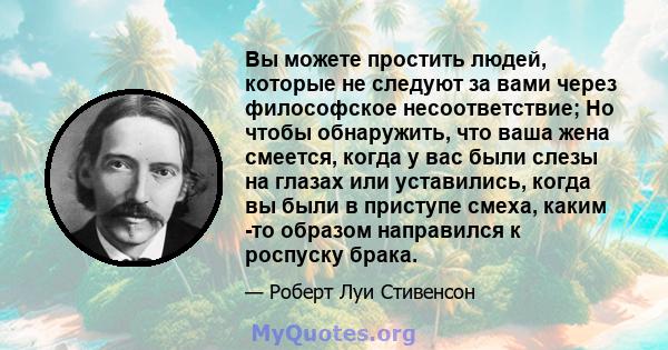 Вы можете простить людей, которые не следуют за вами через философское несоответствие; Но чтобы обнаружить, что ваша жена смеется, когда у вас были слезы на глазах или уставились, когда вы были в приступе смеха, каким