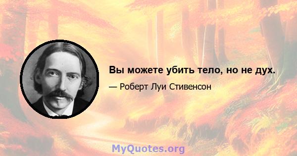 Вы можете убить тело, но не дух.