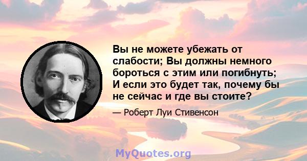 Вы не можете убежать от слабости; Вы должны немного бороться с этим или погибнуть; И если это будет так, почему бы не сейчас и где вы стоите?