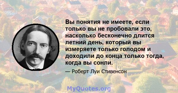 Вы понятия не имеете, если только вы не пробовали это, насколько бесконечно длится летний день, который вы измеряете только голодом и доходили до конца только тогда, когда вы сонли.