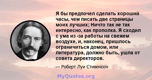 Я бы предпочел сделать хороший часы, чем писать две страницы моих лучших; Ничто так не так интересно, как прополка. Я сходил с ума из -за работы на свежем воздухе, и, наконец, пришлось ограничиться домом, или