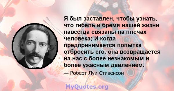 Я был заставлен, чтобы узнать, что гибель и бремя нашей жизни навсегда связаны на плечах человека; И когда предпринимается попытка отбросить его, она возвращается на нас с более незнакомым и более ужасным давлением.