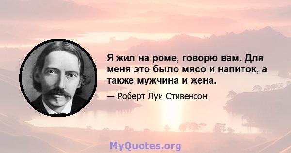 Я жил на роме, говорю вам. Для меня это было мясо и напиток, а также мужчина и жена.