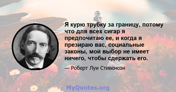 Я курю трубку за границу, потому что для всех сигар я предпочитаю ее, и когда я презираю вас, социальные законы, мой выбор не имеет ничего, чтобы сдержать его.