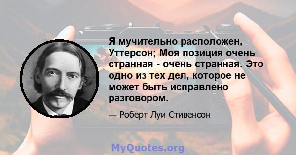 Я мучительно расположен, Уттерсон; Моя позиция очень странная - очень странная. Это одно из тех дел, которое не может быть исправлено разговором.