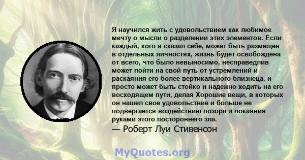 Я научился жить с удовольствием как любимое мечту о мысли о разделении этих элементов. Если каждый, кого я сказал себе, может быть размещен в отдельных личностях, жизнь будет освобождена от всего, что было невыносимо,