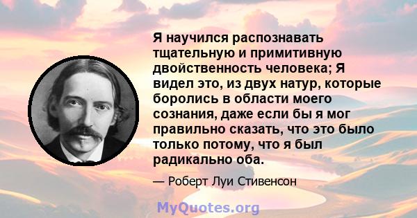 Я научился распознавать тщательную и примитивную двойственность человека; Я видел это, из двух натур, которые боролись в области моего сознания, даже если бы я мог правильно сказать, что это было только потому, что я