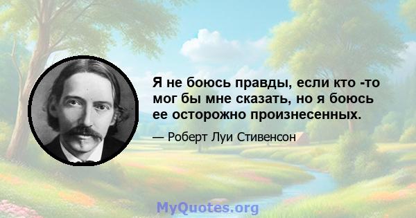 Я не боюсь правды, если кто -то мог бы мне сказать, но я боюсь ее осторожно произнесенных.