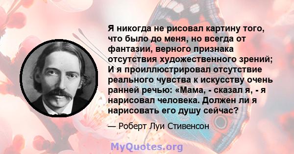 Я никогда не рисовал картину того, что было до меня, но всегда от фантазии, верного признака отсутствия художественного зрений; И я проиллюстрировал отсутствие реального чувства к искусству очень ранней речью: «Мама, -