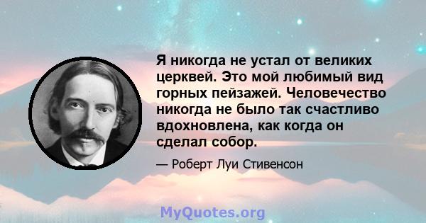 Я никогда не устал от великих церквей. Это мой любимый вид горных пейзажей. Человечество никогда не было так счастливо вдохновлена, как когда он сделал собор.