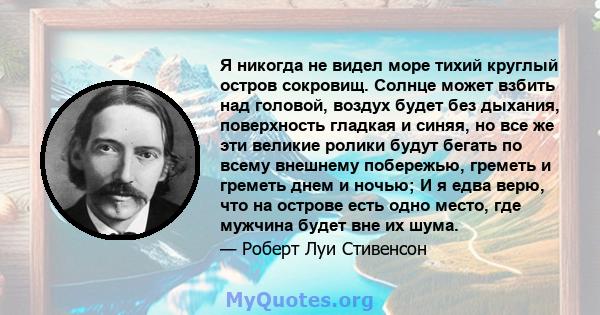 Я никогда не видел море тихий круглый остров сокровищ. Солнце может взбить над головой, воздух будет без дыхания, поверхность гладкая и синяя, но все же эти великие ролики будут бегать по всему внешнему побережью,