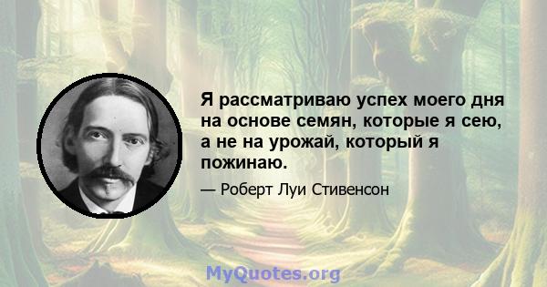 Я рассматриваю успех моего дня на основе семян, которые я сею, а не на урожай, который я пожинаю.