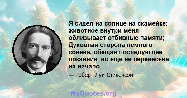 Я сидел на солнце на скамейке; животное внутри меня облизывает отбивные памяти; Духовная сторона немного сонена, обещая последующее покаяние, но еще не перенесена на начало.