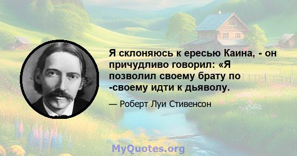 Я склоняюсь к ересью Каина, - он причудливо говорил: «Я позволил своему брату по -своему идти к дьяволу.