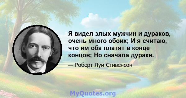 Я видел злых мужчин и дураков, очень много обоих; И я считаю, что им оба платят в конце концов; Но сначала дураки.