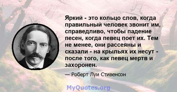 Яркий - это кольцо слов, когда правильный человек звонит им, справедливо, чтобы падение песен, когда певец поет их. Тем не менее, они рассеяны и сказали - на крыльях их несут - после того, как певец мертв и захоронен.