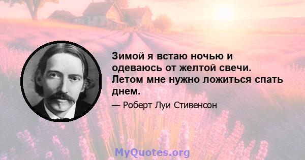 Зимой я встаю ночью и одеваюсь от желтой свечи. Летом мне нужно ложиться спать днем.