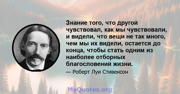 Знание того, что другой чувствовал, как мы чувствовали, и видели, что вещи не так много, чем мы их видели, остается до конца, чтобы стать одним из наиболее отборных благословений жизни.