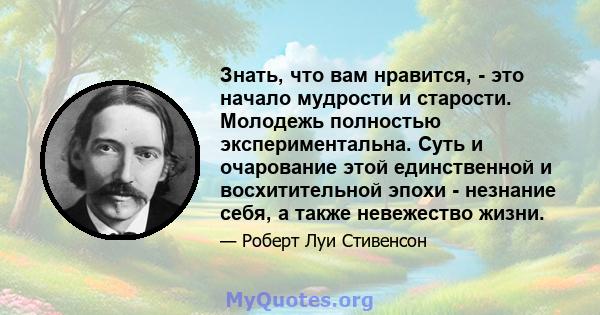 Знать, что вам нравится, - это начало мудрости и старости. Молодежь полностью экспериментальна. Суть и очарование этой единственной и восхитительной эпохи - незнание себя, а также невежество жизни.