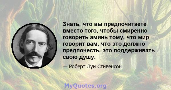 Знать, что вы предпочитаете вместо того, чтобы смиренно говорить аминь тому, что мир говорит вам, что это должно предпочесть, это поддерживать свою душу.