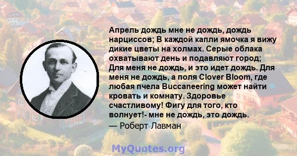 Апрель дождь мне не дождь, дождь нарциссов; В каждой капли ямочка я вижу дикие цветы на холмах. Серые облака охватывают день и подавляют город; Для меня не дождь, и это идет дождь. Для меня не дождь, а поля Clover