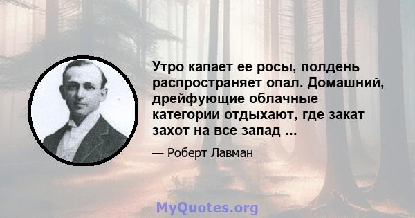 Утро капает ее росы, полдень распространяет опал. Домашний, дрейфующие облачные категории отдыхают, где закат захот на все запад ...