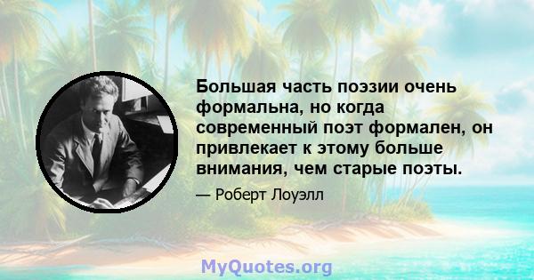 Большая часть поэзии очень формальна, но когда современный поэт формален, он привлекает к этому больше внимания, чем старые поэты.