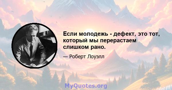 Если молодежь - дефект, это тот, который мы перерастаем слишком рано.