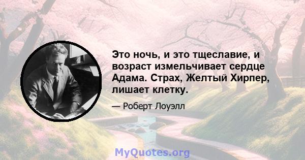 Это ночь, и это тщеславие, и возраст измельчивает сердце Адама. Страх, Желтый Хирпер, лишает клетку.