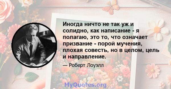 Иногда ничто не так уж и солидно, как написание - я полагаю, это то, что означает призвание - порой мучения, плохая совесть, но в целом, цель и направление.