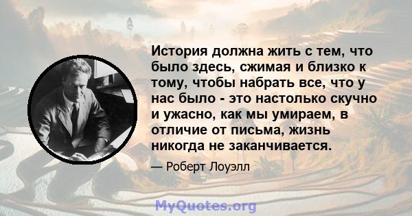 История должна жить с тем, что было здесь, сжимая и близко к тому, чтобы набрать все, что у нас было - это настолько скучно и ужасно, как мы умираем, в отличие от письма, жизнь никогда не заканчивается.