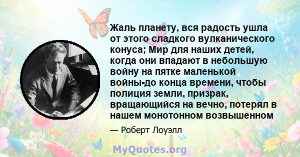 Жаль планету, вся радость ушла от этого сладкого вулканического конуса; Мир для наших детей, когда они впадают в небольшую войну на пятке маленькой войны-до конца времени, чтобы полиция земли, призрак, вращающийся на