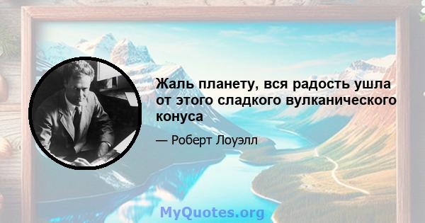 Жаль планету, вся радость ушла от этого сладкого вулканического конуса