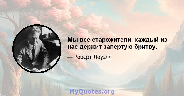 Мы все старожители, каждый из нас держит запертую бритву.